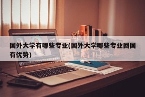 国外大学有哪些专业(国外大学哪些专业回国有优势)