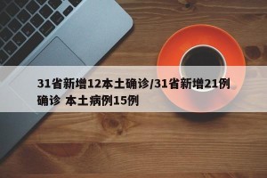 31省新增12本土确诊/31省新增21例确诊 本土病例15例
