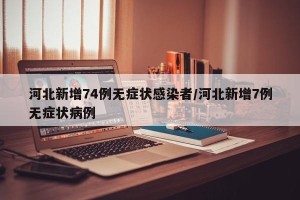 河北新增74例无症状感染者/河北新增7例无症状病例