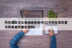 丹东回应父女看病袭警事件(辽宁丹东发生重大刑事案件嫌犯落网)