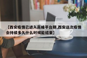 【西安疫情已进入高峰平台期,西安这次疫情会持续多久什么时候能结束】