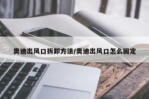 奥迪出风口拆卸方法/奥迪出风口怎么固定