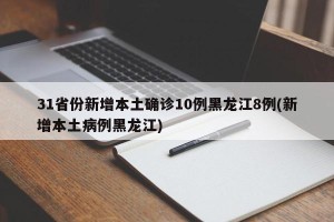 31省份新增本土确诊10例黑龙江8例(新增本土病例黑龙江)