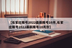 【石家庄限号2022最新限号10月,石家庄限号2022最新限号10月份】