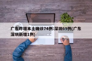 广东昨增本土确诊74例:深圳69例(广东深圳新增1例)