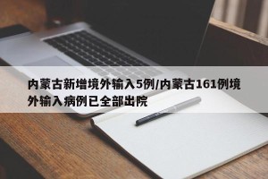 内蒙古新增境外输入5例/内蒙古161例境外输入病例已全部出院