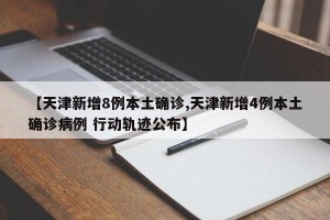 【天津新增8例本土确诊,天津新增4例本土确诊病例 行动轨迹公布】