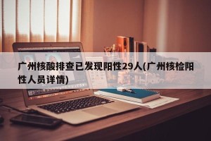 广州核酸排查已发现阳性29人(广州核检阳性人员详情)