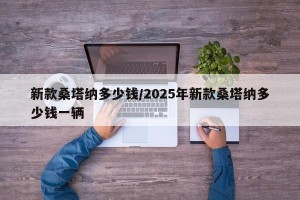 新款桑塔纳多少钱/2025年新款桑塔纳多少钱一辆