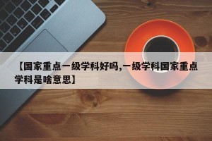【国家重点一级学科好吗,一级学科国家重点学科是啥意思】