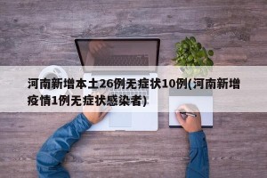 河南新增本土26例无症状10例(河南新增疫情1例无症状感染者)