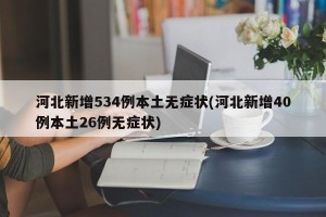 河北新增534例本土无症状(河北新增40例本土26例无症状)