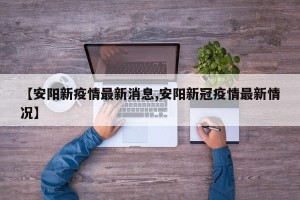 【安阳新疫情最新消息,安阳新冠疫情最新情况】