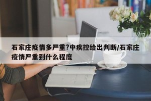 石家庄疫情多严重?中疾控给出判断/石家庄疫情严重到什么程度