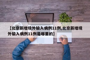 【北京新增境外输入病例11例,北京新增境外输入病例11例是哪里的】