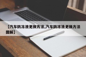 【汽车防冻液更换方法,汽车防冻液更换方法图解】