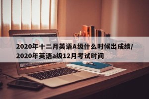 2020年十二月英语A级什么时候出成绩/2020年英语a级12月考试时间