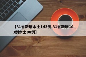 【31省新增本土143例,31省新增103例本土88例】