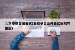 北京冬奥会闭幕式(北京冬奥会开幕式回放完整版)