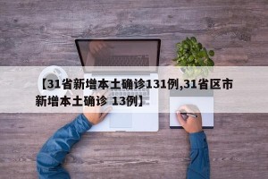 【31省新增本土确诊131例,31省区市新增本土确诊 13例】