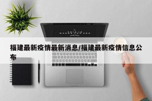 福建最新疫情最新消息/福建最新疫情信息公布