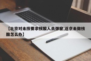 【北京对未按要求核酸人员弹窗,返京未做核酸怎么办】