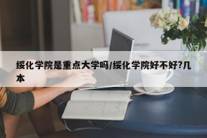 绥化学院是重点大学吗/绥化学院好不好?几本