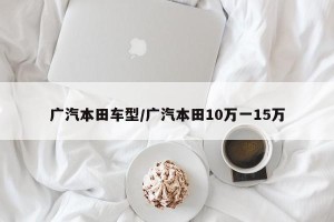 广汽本田车型/广汽本田10万一15万