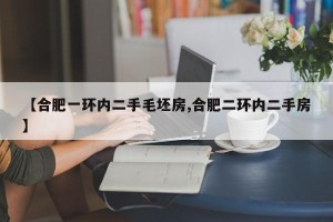 【合肥一环内二手毛坯房,合肥二环内二手房】