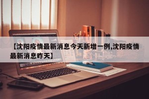 【沈阳疫情最新消息今天新增一例,沈阳疫情最新消息昨天】