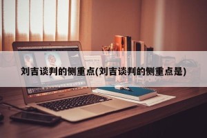 刘吉谈判的侧重点(刘吉谈判的侧重点是)