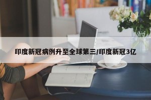 印度新冠病例升至全球第三/印度新冠3亿