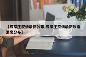【石家庄疫情最新公布,石家庄疫情最新数据消息分布】