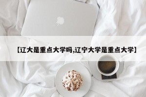 【辽大是重点大学吗,辽宁大学是重点大学】