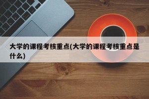 大学的课程考核重点(大学的课程考核重点是什么)