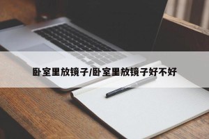 卧室里放镜子/卧室里放镜子好不好
