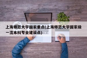 上海师范大学国家重点(上海师范大学国家级一流本科专业建设点)