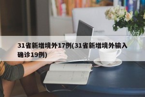 31省新增境外17例(31省新增境外输入确诊19例)