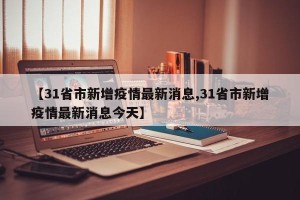 【31省市新增疫情最新消息,31省市新增疫情最新消息今天】