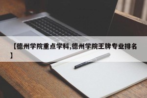 【德州学院重点学科,德州学院王牌专业排名】