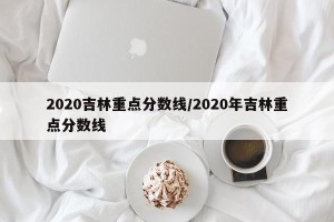 2020吉林重点分数线/2020年吉林重点分数线