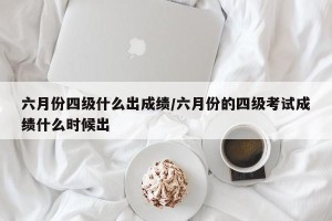 六月份四级什么出成绩/六月份的四级考试成绩什么时候出