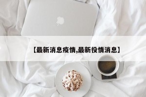 【最新消息疫情,最新役情消息】