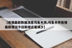 【疫情最新数据消息乌鲁木齐,乌鲁木齐疫情最新情况今日新增还是减少】
