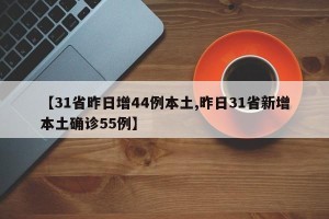 【31省昨日增44例本土,昨日31省新增本土确诊55例】