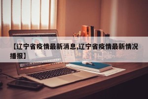 【辽宁省疫情最新消息,辽宁省疫情最新情况播报】