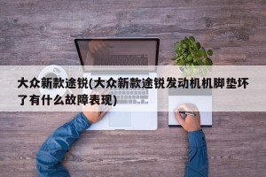 大众新款途锐(大众新款途锐发动机机脚垫坏了有什么故障表现)