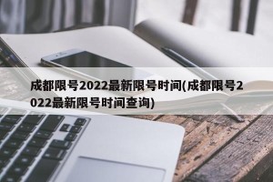 成都限号2022最新限号时间(成都限号2022最新限号时间查询)