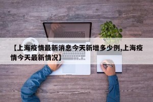 【上海疫情最新消息今天新增多少例,上海疫情今天最新情况】