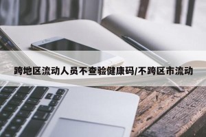 跨地区流动人员不查验健康码/不跨区市流动